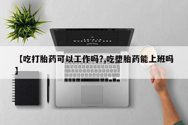 正品私人卖打胎药微信【吃打胎药可以工作吗?,吃堕胎药能上班吗】