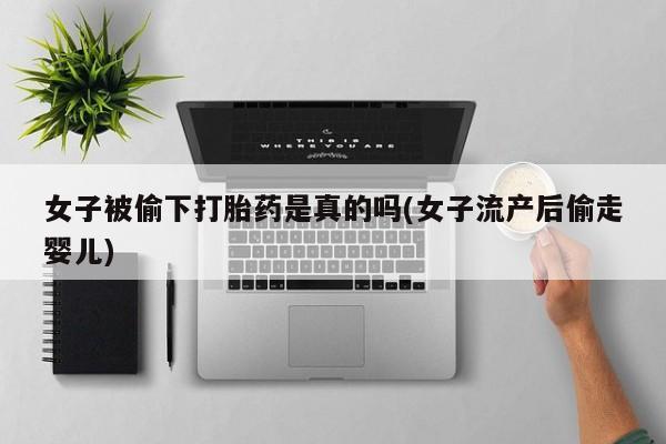 正品私人卖打胎药微信女子被偷下打胎药是真的吗(女子流产后偷走婴儿)