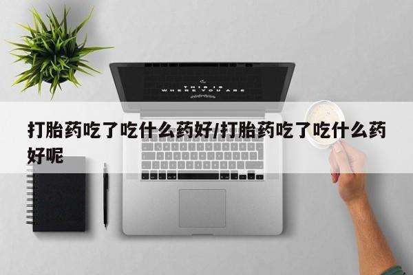 正品私人卖打胎药微信打胎药吃了吃什么药好/打胎药吃了吃什么药好呢