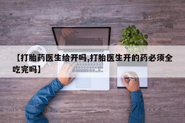 正品私人卖打胎药微信【打胎药医生给开吗,打胎医生开的药必须全吃完吗】