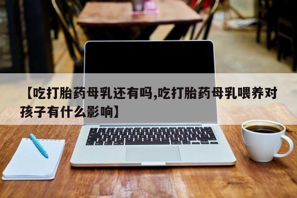 正品私人卖打胎药微信【吃打胎药母乳还有吗,吃打胎药母乳喂养对孩子有什么影响】
