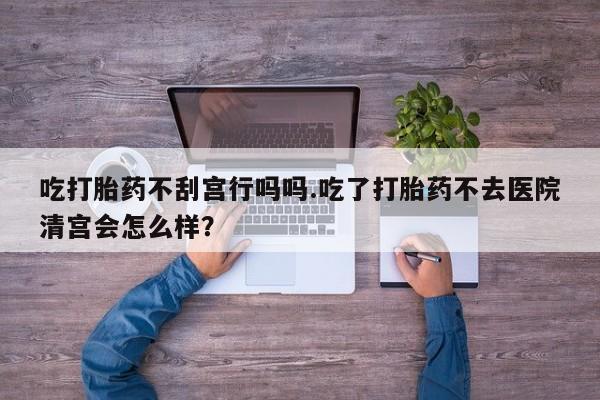 正品私人卖打胎药微信吃打胎药不刮宫行吗吗.吃了打胎药不去医院清宫会怎么样？
