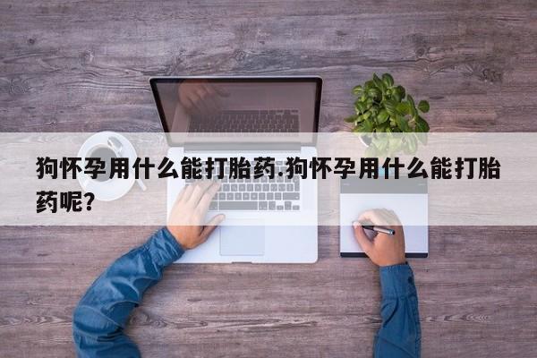正品私人卖打胎药微信狗怀孕用什么能打胎药.狗怀孕用什么能打胎药呢？