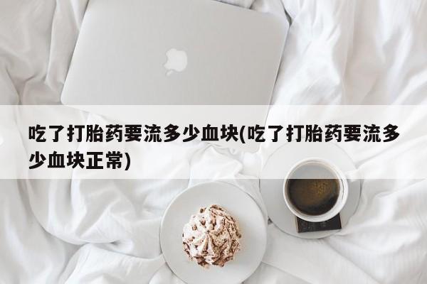 正品私人卖打胎药微信吃了打胎药要流多少血块(吃了打胎药要流多少血块正常)