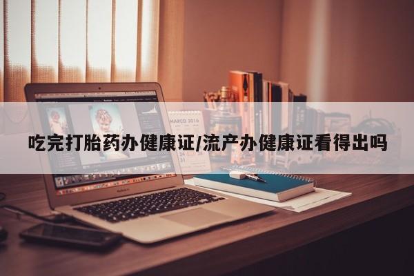 正品私人卖打胎药微信吃完打胎药办健康证/流产办健康证看得出吗