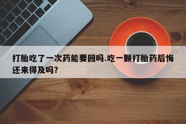 正品私人卖打胎药微信打胎吃了一次药能要回吗.吃一颗打胎药后悔还来得及吗？