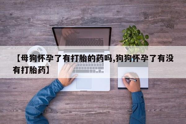 正品私人卖打胎药微信【母狗怀孕了有打胎的药吗,狗狗怀孕了有没有打胎药】