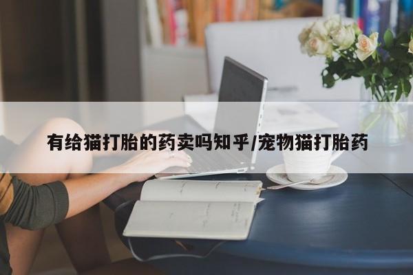 正品私人卖打胎药微信有给猫打胎的药卖吗知乎/宠物猫打胎药