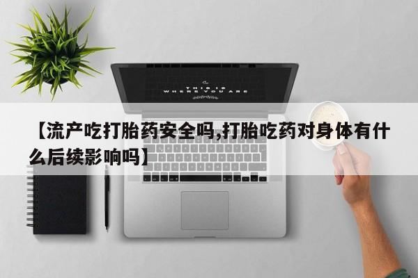 正品私人卖打胎药微信【流产吃打胎药安全吗,打胎吃药对身体有什么后续影响吗】