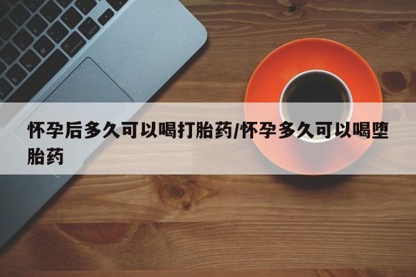 正品私人卖打胎药微信怀孕后多久可以喝打胎药/怀孕多久可以喝堕胎药