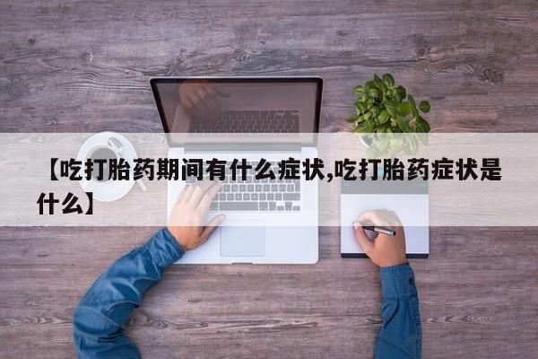 正品私人卖打胎药微信【吃打胎药期间有什么症状,吃打胎药症状是什么】