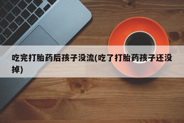 正品私人卖打胎药微信吃完打胎药后孩子没流(吃了打胎药孩子还没掉)