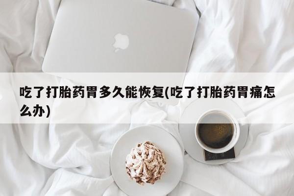 正品私人卖打胎药微信吃了打胎药胃多久能恢复(吃了打胎药胃痛怎么办)