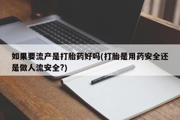 正品私人卖打胎药微信如果要流产是打胎药好吗(打胎是用药安全还是做人流安全?)