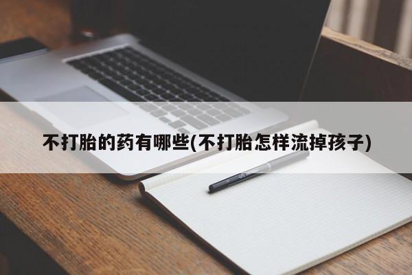 正品私人卖打胎药微信不打胎的药有哪些(不打胎怎样流掉孩子)
