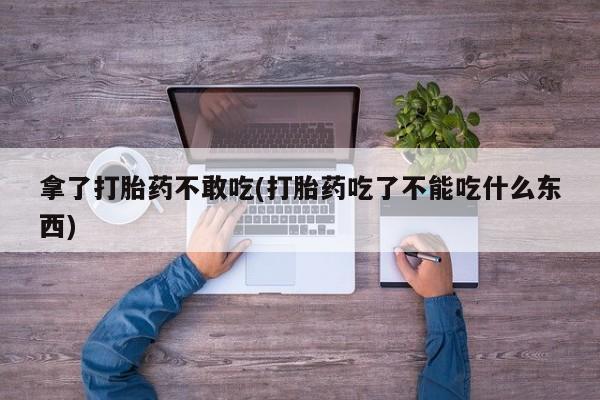 正品私人卖打胎药微信拿了打胎药不敢吃(打胎药吃了不能吃什么东西)