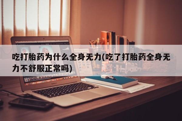 正品私人卖打胎药微信吃打胎药为什么全身无力(吃了打胎药全身无力不舒服正常吗)