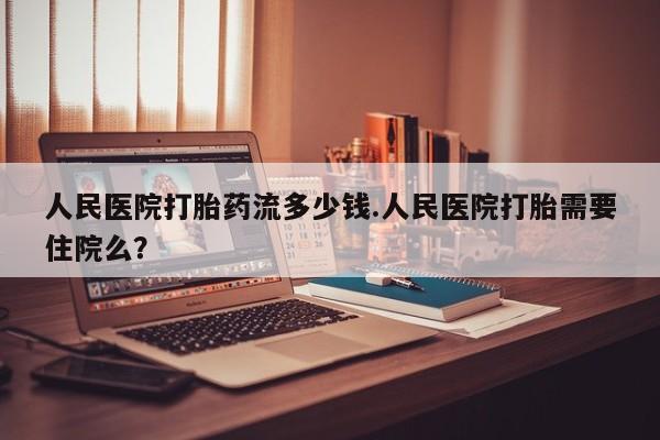 正品私人卖打胎药微信人民医院打胎药流多少钱.人民医院打胎需要住院么？