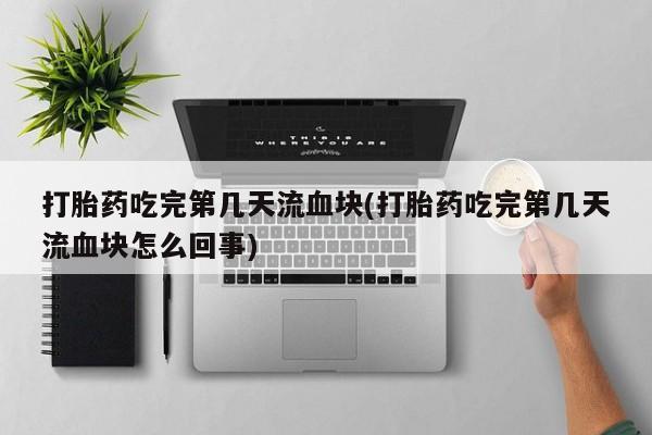 正品私人卖打胎药微信打胎药吃完第几天流血块(打胎药吃完第几天流血块怎么回事)