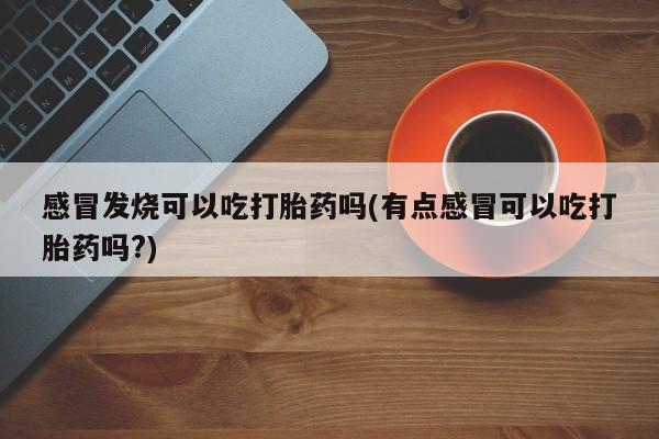 正品私人卖打胎药微信感冒发烧可以吃打胎药吗(有点感冒可以吃打胎药吗?)