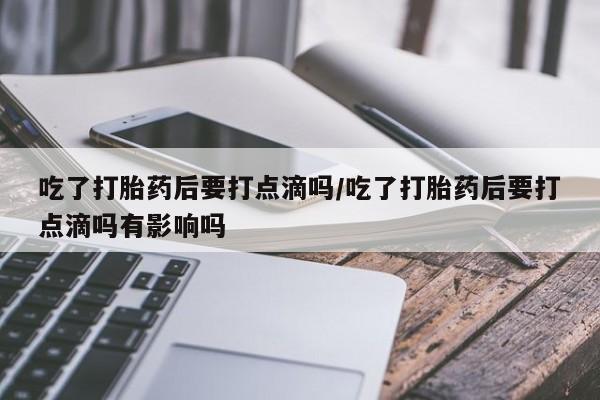 正品私人卖打胎药微信吃了打胎药后要打点滴吗/吃了打胎药后要打点滴吗有影响吗