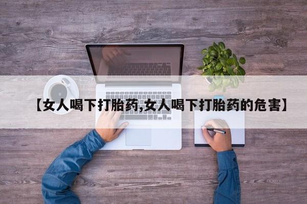 正品私人卖打胎药微信【女人喝下打胎药,女人喝下打胎药的危害】