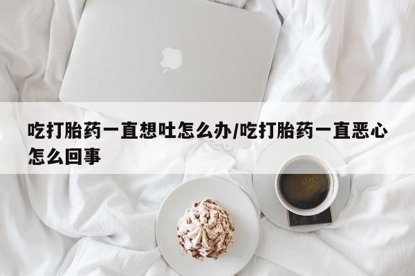 正品私人卖打胎药微信吃打胎药一直想吐怎么办/吃打胎药一直恶心怎么回事