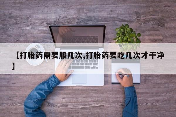 正品私人卖打胎药微信【打胎药需要服几次,打胎药要吃几次才干净】