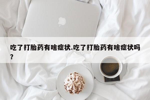 正品私人卖打胎药微信吃了打胎药有啥症状.吃了打胎药有啥症状吗？