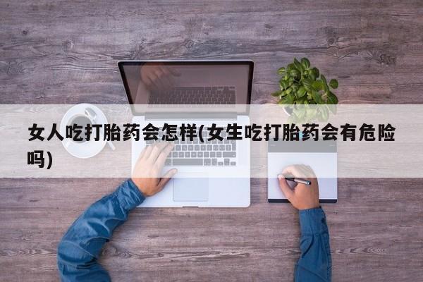 正品私人卖打胎药微信女人吃打胎药会怎样(女生吃打胎药会有危险吗)