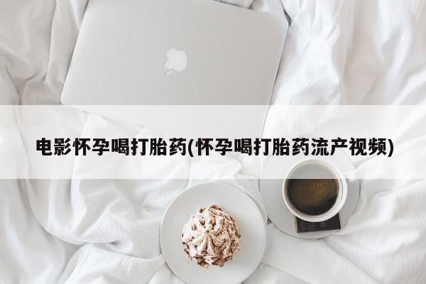 正品私人卖打胎药微信电影怀孕喝打胎药(怀孕喝打胎药流产视频)