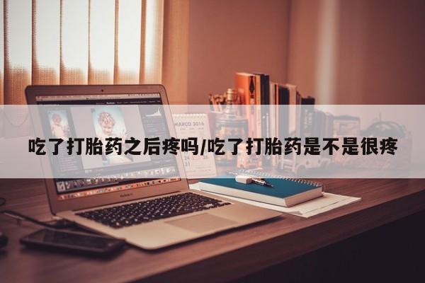 正品私人卖打胎药微信吃了打胎药之后疼吗/吃了打胎药是不是很疼