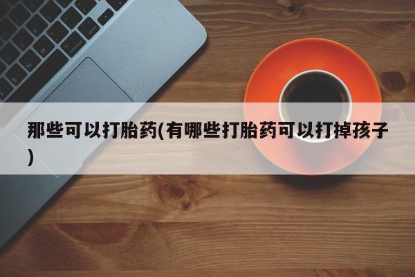正品私人卖打胎药微信那些可以打胎药(有哪些打胎药可以打掉孩子)