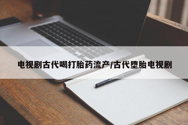正品私人卖打胎药微信电视剧古代喝打胎药流产/古代堕胎电视剧