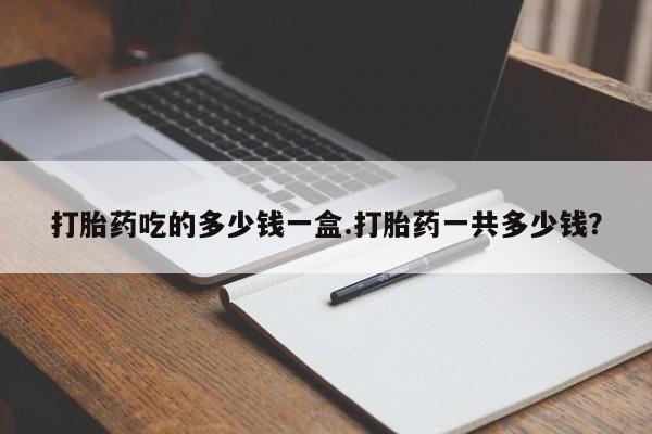 正品私人卖打胎药微信打胎药吃的多少钱一盒.打胎药一共多少钱？