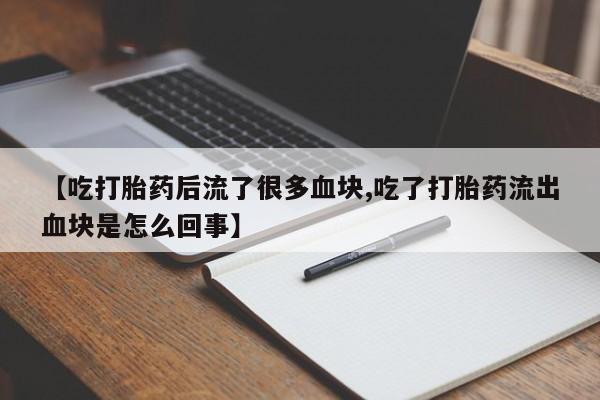 正品私人卖打胎药微信【吃打胎药后流了很多血块,吃了打胎药流出血块是怎么回事】