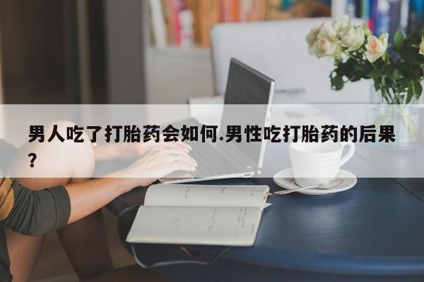 正品私人卖打胎药微信男人吃了打胎药会如何.男性吃打胎药的后果？