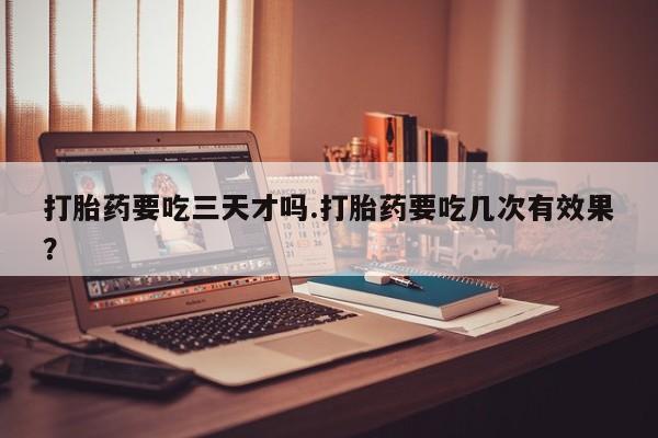 正品私人卖打胎药微信打胎药要吃三天才吗.打胎药要吃几次有效果？