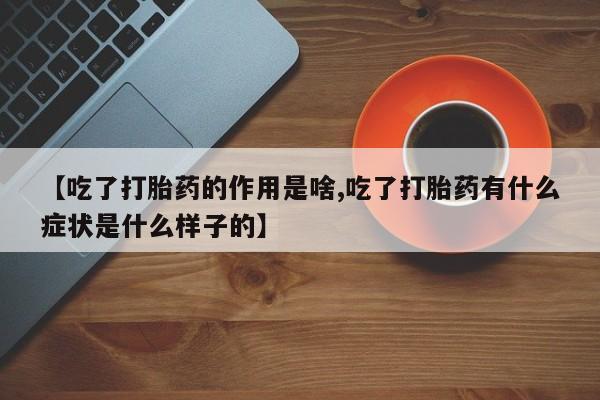 正品私人卖打胎药微信【吃了打胎药的作用是啥,吃了打胎药有什么症状是什么样子的】