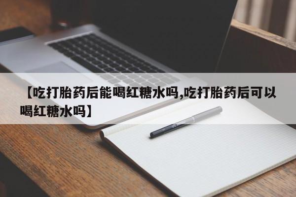 正品私人卖打胎药微信【吃打胎药后能喝红糖水吗,吃打胎药后可以喝红糖水吗】