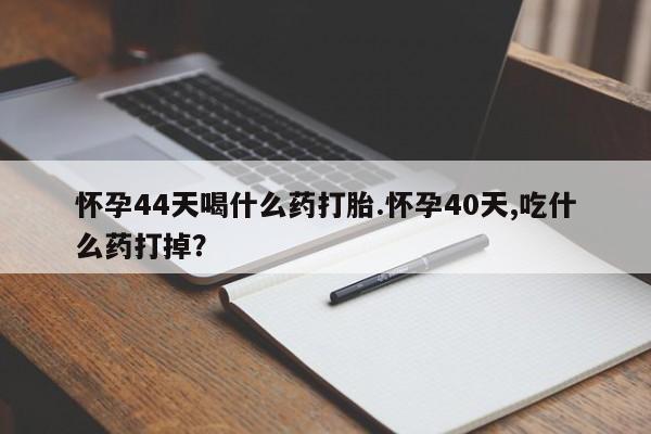 正品私人卖打胎药微信怀孕44天喝什么药打胎.怀孕40天,吃什么药打掉？