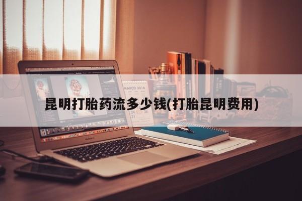 正品私人卖打胎药微信昆明打胎药流多少钱(打胎昆明费用)