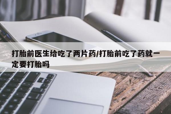 正品私人卖打胎药微信打胎前医生给吃了两片药/打胎前吃了药就一定要打胎吗