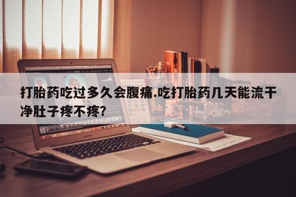 正品私人卖打胎药微信打胎药吃过多久会腹痛.吃打胎药几天能流干净肚子疼不疼？