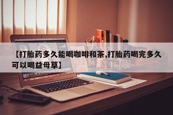 正品私人卖打胎药微信【打胎药多久能喝咖啡和茶,打胎药喝完多久可以喝益母草】