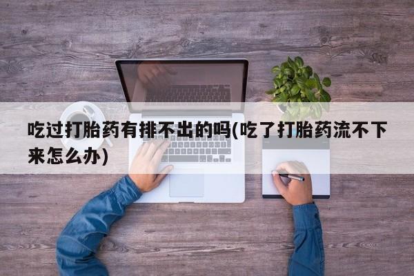 正品私人卖打胎药微信吃过打胎药有排不出的吗(吃了打胎药流不下来怎么办)