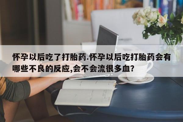 正品私人卖打胎药微信怀孕以后吃了打胎药.怀孕以后吃打胎药会有哪些不良的反应,会不会流很多血？