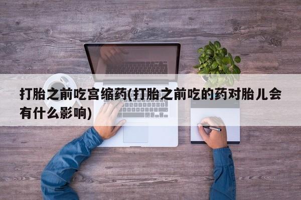 正品私人卖打胎药微信打胎之前吃宫缩药(打胎之前吃的药对胎儿会有什么影响)