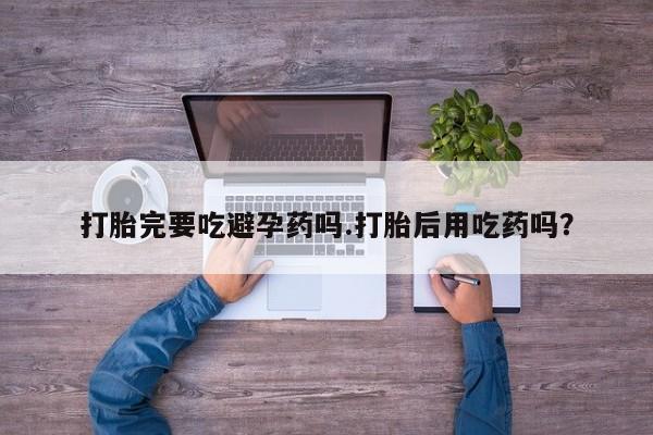 正品私人卖打胎药微信打胎完要吃避孕药吗.打胎后用吃药吗？