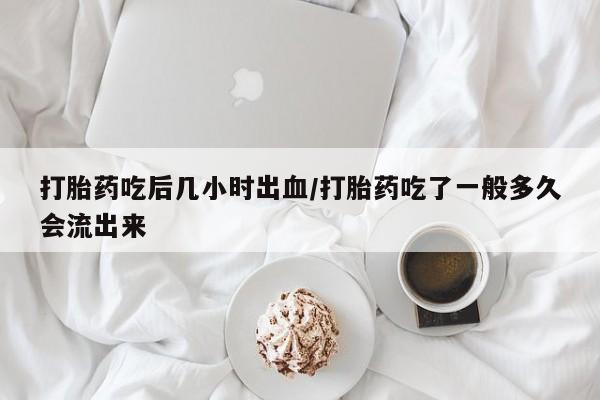 正品私人卖打胎药微信打胎药吃后几小时出血/打胎药吃了一般多久会流出来